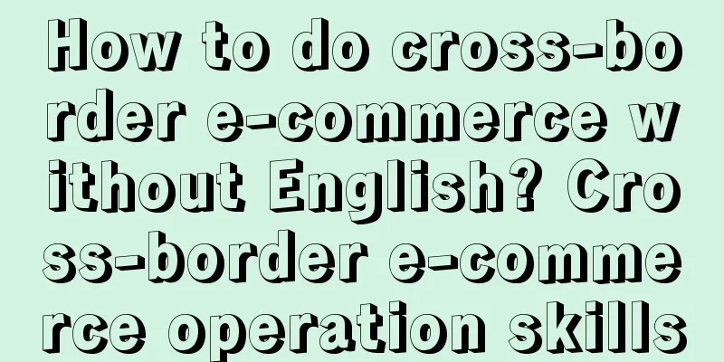 How to do cross-border e-commerce without English? Cross-border e-commerce operation skills