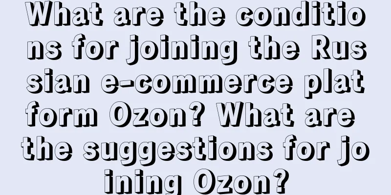 What are the conditions for joining the Russian e-commerce platform Ozon? What are the suggestions for joining Ozon?