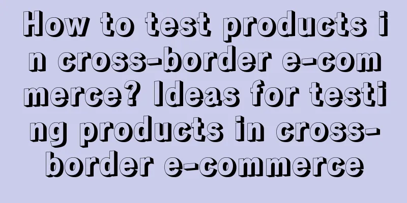 How to test products in cross-border e-commerce? Ideas for testing products in cross-border e-commerce