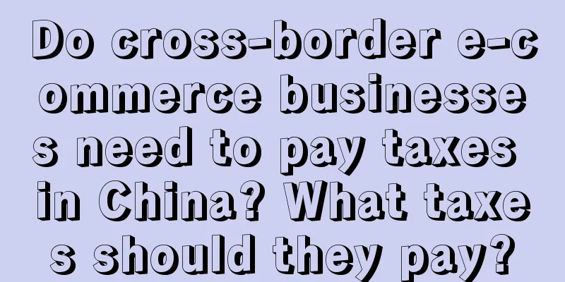 Do cross-border e-commerce businesses need to pay taxes in China? What taxes should they pay?