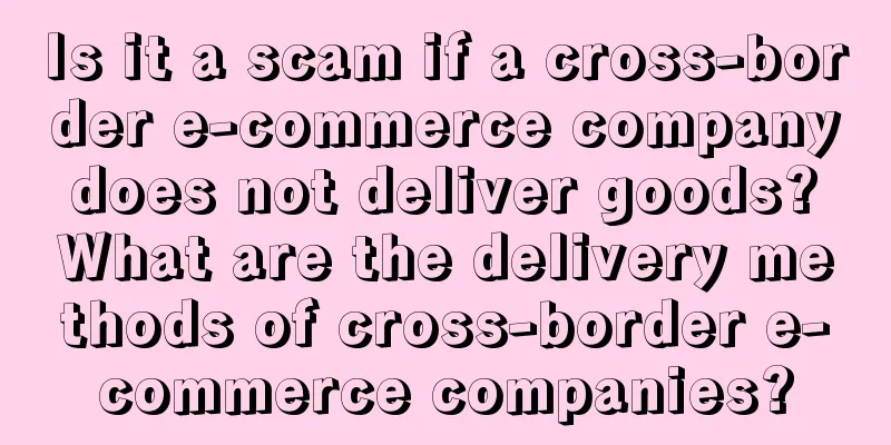 Is it a scam if a cross-border e-commerce company does not deliver goods? What are the delivery methods of cross-border e-commerce companies?