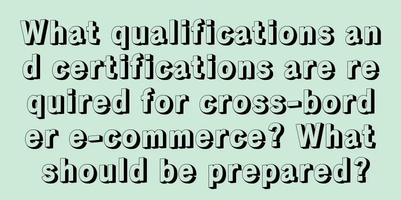 What qualifications and certifications are required for cross-border e-commerce? What should be prepared?