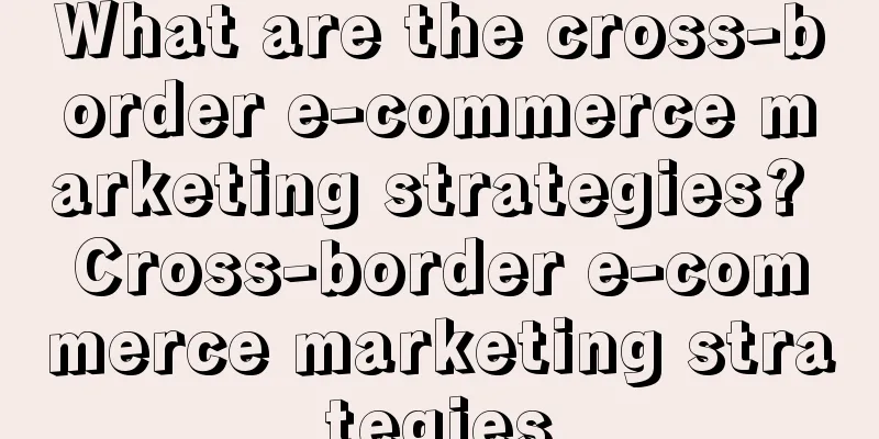 What are the cross-border e-commerce marketing strategies? Cross-border e-commerce marketing strategies