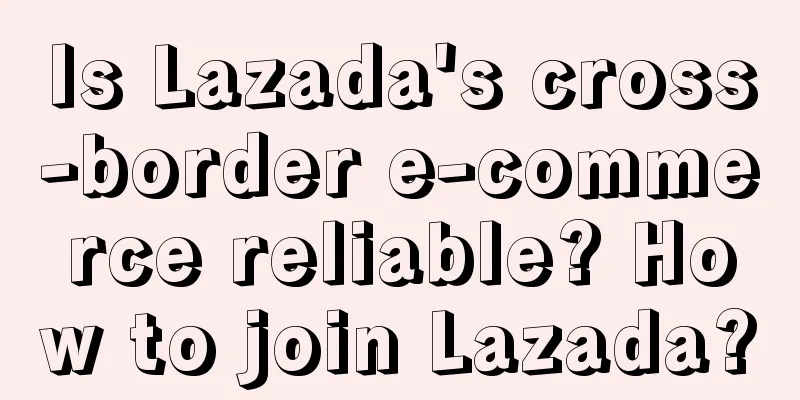 Is Lazada's cross-border e-commerce reliable? How to join Lazada?