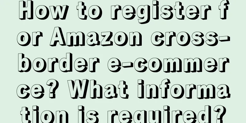 How to register for Amazon cross-border e-commerce? What information is required?
