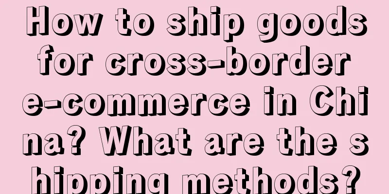 How to ship goods for cross-border e-commerce in China? What are the shipping methods?