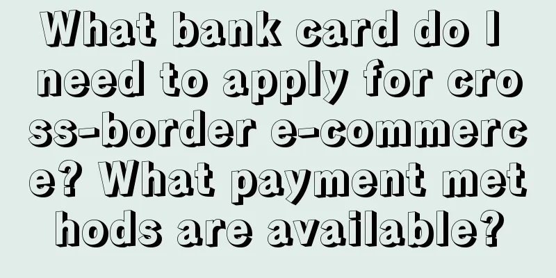 What bank card do I need to apply for cross-border e-commerce? What payment methods are available?