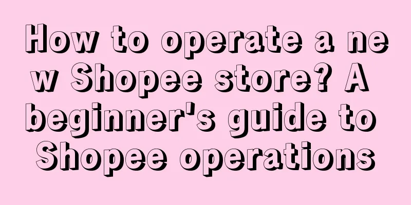 How to operate a new Shopee store? A beginner's guide to Shopee operations