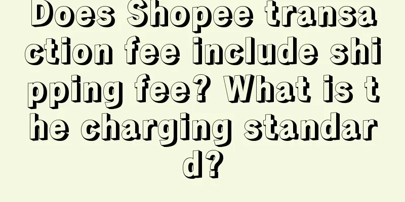 Does Shopee transaction fee include shipping fee? What is the charging standard?