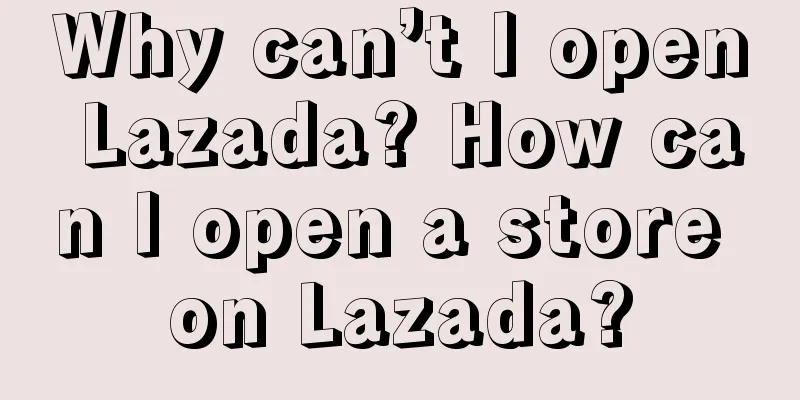 Why can’t I open Lazada? How can I open a store on Lazada?