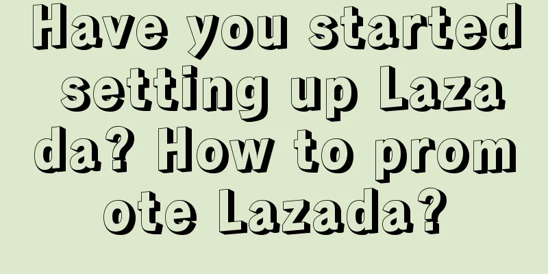 Have you started setting up Lazada? How to promote Lazada?