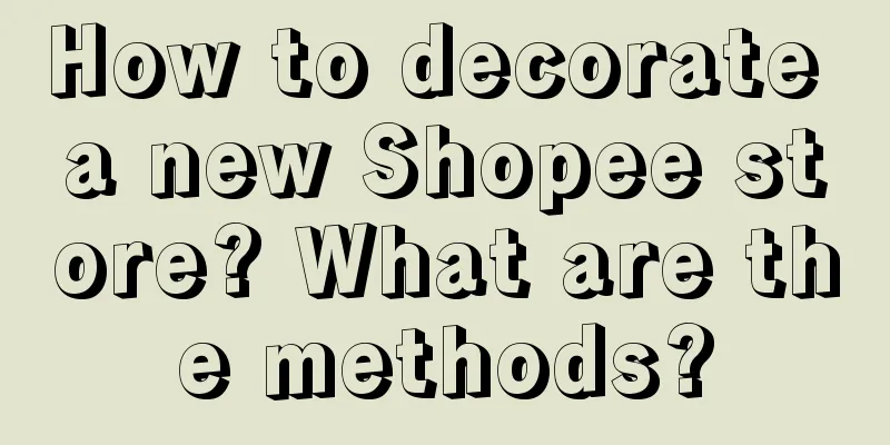 How to decorate a new Shopee store? What are the methods?