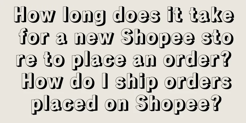 How long does it take for a new Shopee store to place an order? How do I ship orders placed on Shopee?