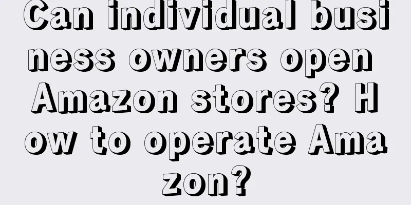Can individual business owners open Amazon stores? How to operate Amazon?