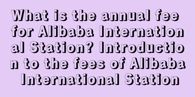 What is the annual fee for Alibaba International Station? Introduction to the fees of Alibaba International Station