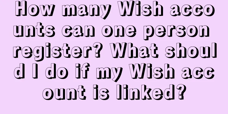 How many Wish accounts can one person register? What should I do if my Wish account is linked?