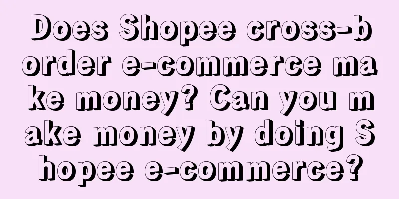 Does Shopee cross-border e-commerce make money? Can you make money by doing Shopee e-commerce?