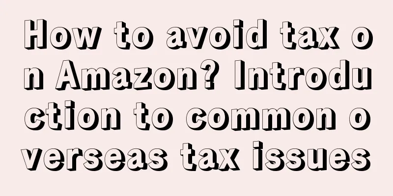 How to avoid tax on Amazon? Introduction to common overseas tax issues