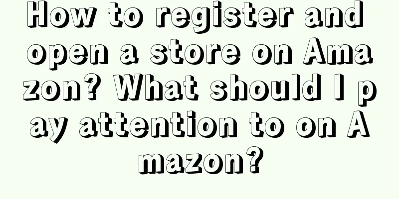 How to register and open a store on Amazon? What should I pay attention to on Amazon?