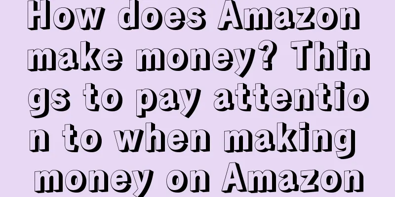 How does Amazon make money? Things to pay attention to when making money on Amazon