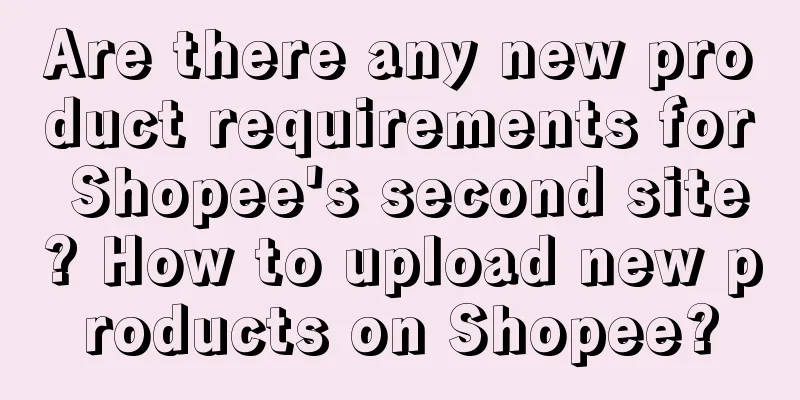 Are there any new product requirements for Shopee's second site? How to upload new products on Shopee?