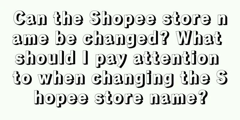 Can the Shopee store name be changed? What should I pay attention to when changing the Shopee store name?
