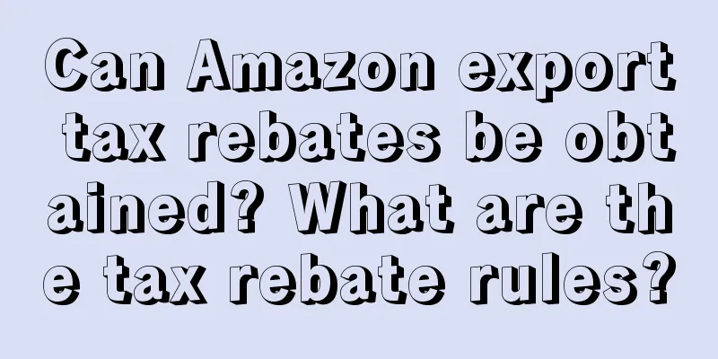 Can Amazon export tax rebates be obtained? What are the tax rebate rules?