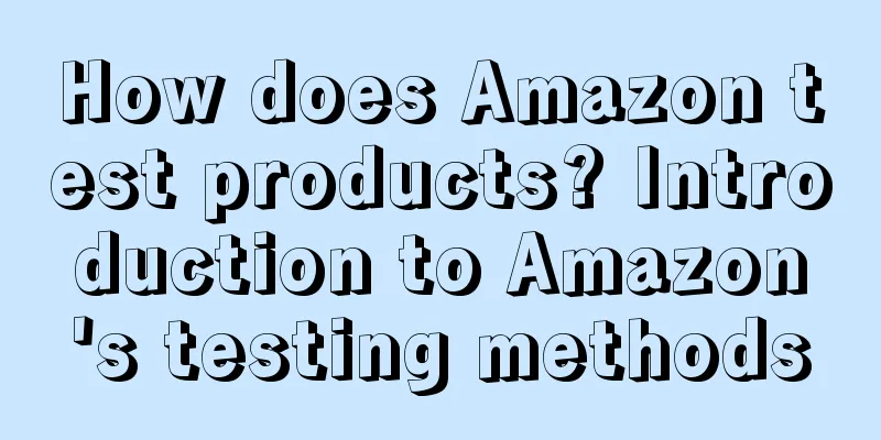 How does Amazon test products? Introduction to Amazon's testing methods