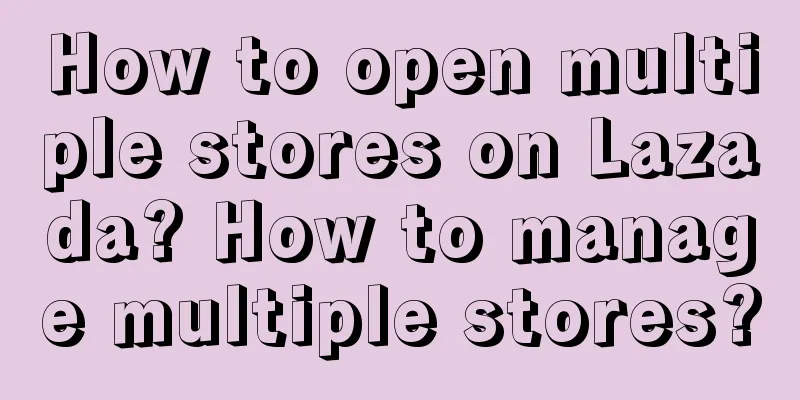 How to open multiple stores on Lazada? How to manage multiple stores?