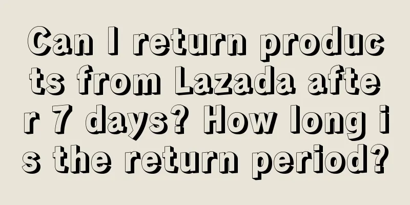 Can I return products from Lazada after 7 days? How long is the return period?