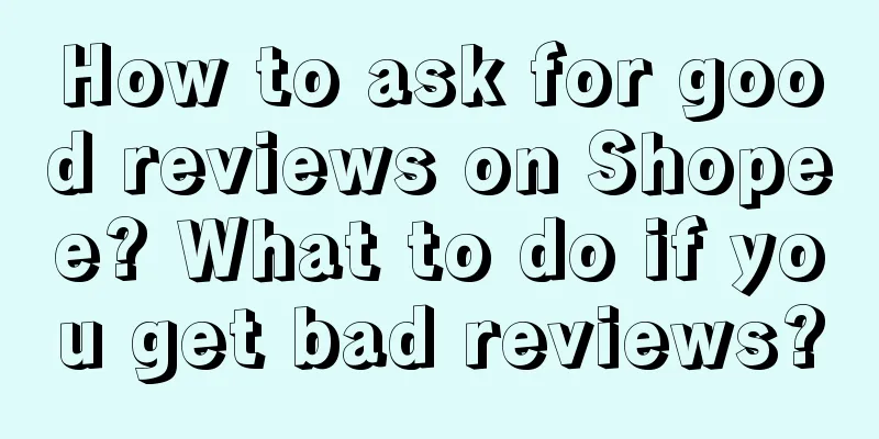 How to ask for good reviews on Shopee? What to do if you get bad reviews?