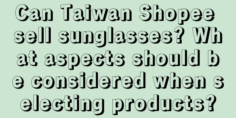 Can Taiwan Shopee sell sunglasses? What aspects should be considered when selecting products?