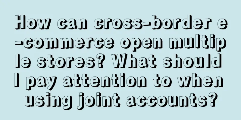 How can cross-border e-commerce open multiple stores? What should I pay attention to when using joint accounts?