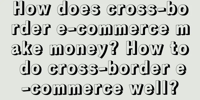 How does cross-border e-commerce make money? How to do cross-border e-commerce well?