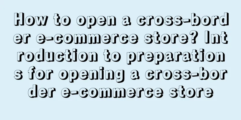 How to open a cross-border e-commerce store? Introduction to preparations for opening a cross-border e-commerce store