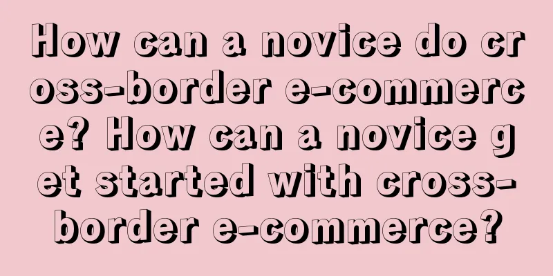 How can a novice do cross-border e-commerce? How can a novice get started with cross-border e-commerce?