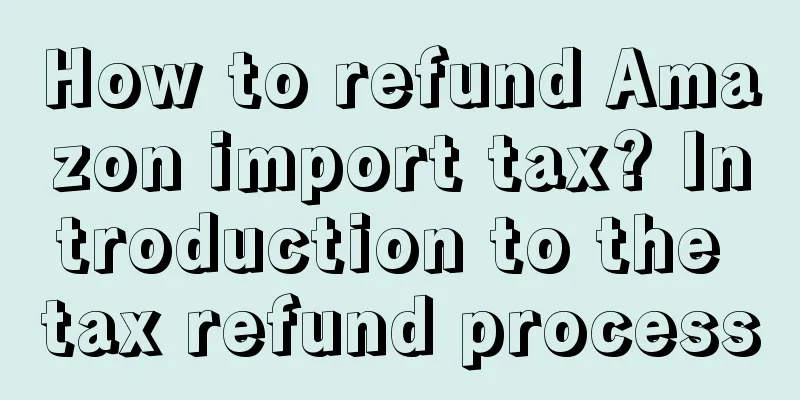 How to refund Amazon import tax? Introduction to the tax refund process