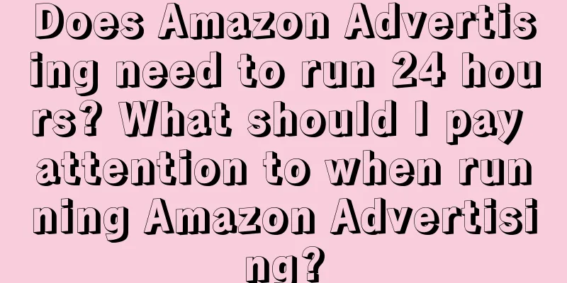 Does Amazon Advertising need to run 24 hours? What should I pay attention to when running Amazon Advertising?
