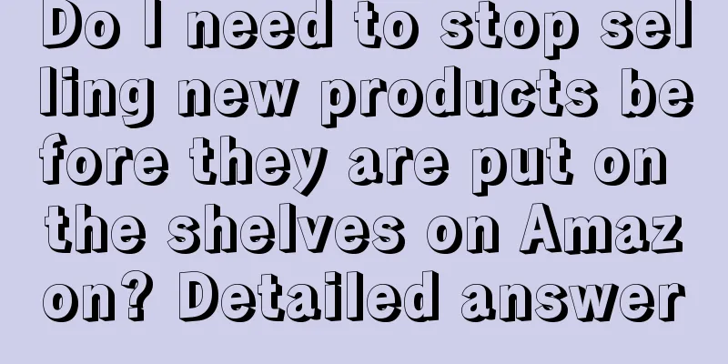 Do I need to stop selling new products before they are put on the shelves on Amazon? Detailed answer