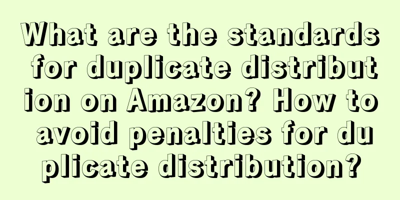 What are the standards for duplicate distribution on Amazon? How to avoid penalties for duplicate distribution?