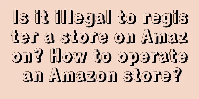 Is it illegal to register a store on Amazon? How to operate an Amazon store?