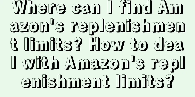 Where can I find Amazon's replenishment limits? How to deal with Amazon's replenishment limits?