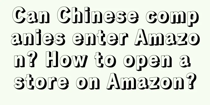 Can Chinese companies enter Amazon? How to open a store on Amazon?