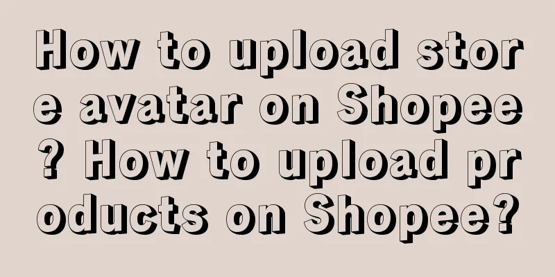How to upload store avatar on Shopee? How to upload products on Shopee?