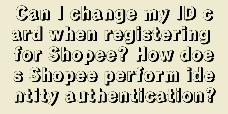 Can I change my ID card when registering for Shopee? How does Shopee perform identity authentication?