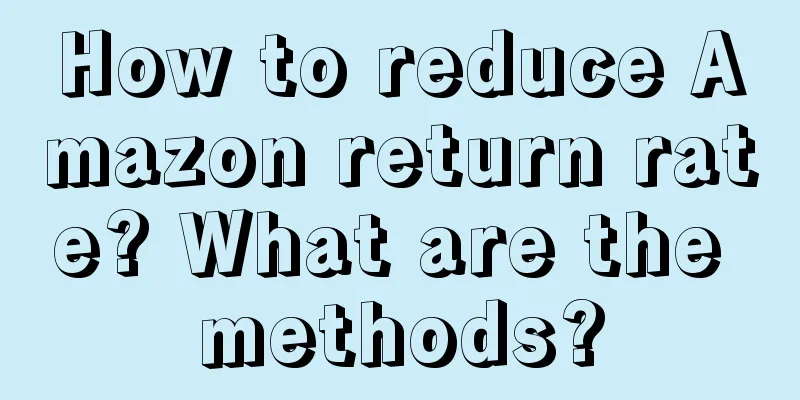How to reduce Amazon return rate? What are the methods?