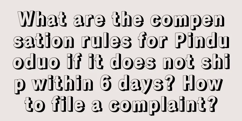 What are the compensation rules for Pinduoduo if it does not ship within 6 days? How to file a complaint?