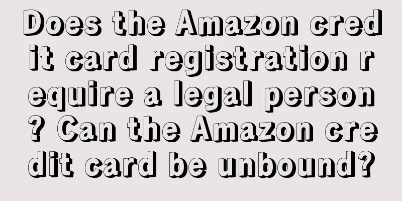 Does the Amazon credit card registration require a legal person? Can the Amazon credit card be unbound?