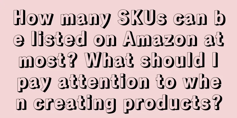 How many SKUs can be listed on Amazon at most? What should I pay attention to when creating products?