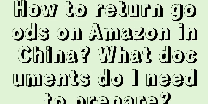 How to return goods on Amazon in China? What documents do I need to prepare?